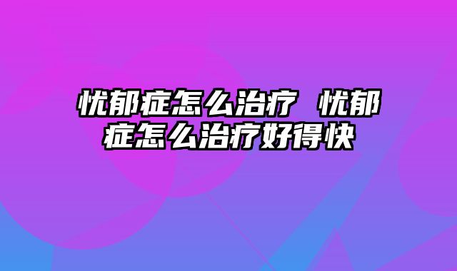 忧郁症怎么治疗 忧郁症怎么治疗好得快