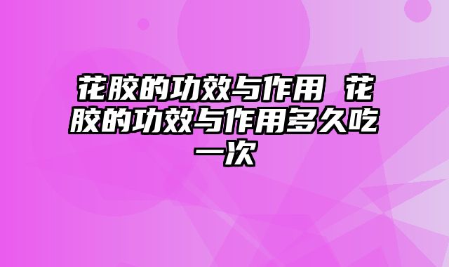 花胶的功效与作用 花胶的功效与作用多久吃一次