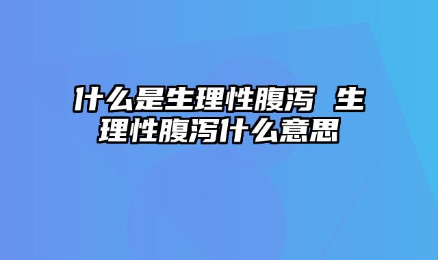 什么是生理性腹泻 生理性腹泻什么意思