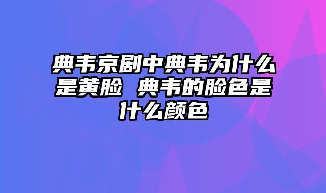 典韦京剧中典韦为什么是黄脸 典韦的脸色是什么颜色