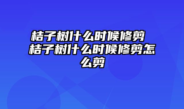 桔子树什么时候修剪 桔子树什么时候修剪怎么剪