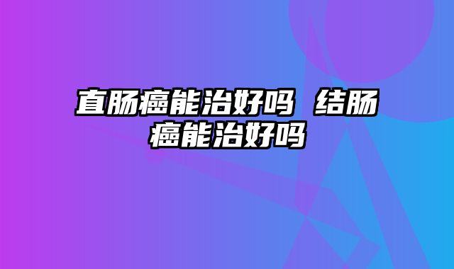 直肠癌能治好吗 结肠癌能治好吗
