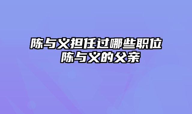 陈与义担任过哪些职位 陈与义的父亲
