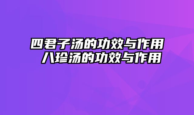 四君子汤的功效与作用 八珍汤的功效与作用