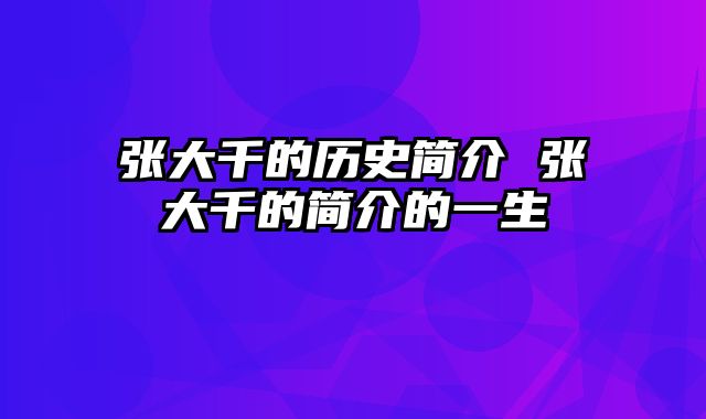 张大千的历史简介 张大千的简介的一生