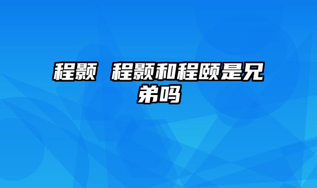 程颢 程颢和程颐是兄弟吗