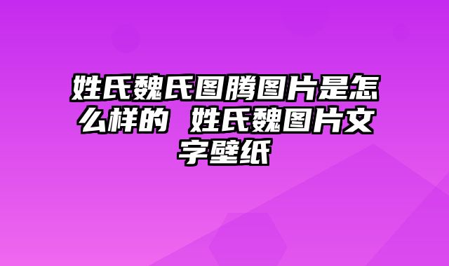 姓氏魏氏图腾图片是怎么样的 姓氏魏图片文字壁纸