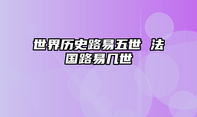 世界历史路易五世 法国路易几世
