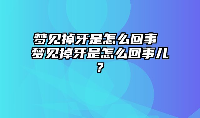 梦见掉牙是怎么回事 梦见掉牙是怎么回事儿?