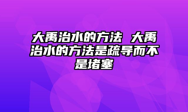 大禹治水的方法 大禹治水的方法是疏导而不是堵塞