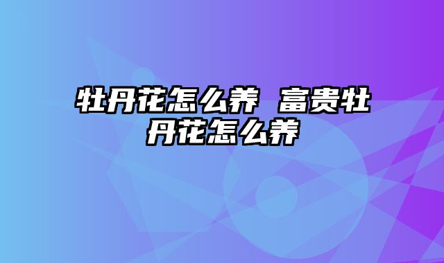 牡丹花怎么养 富贵牡丹花怎么养