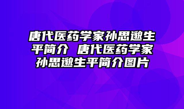 唐代医药学家孙思邈生平简介 唐代医药学家孙思邈生平简介图片