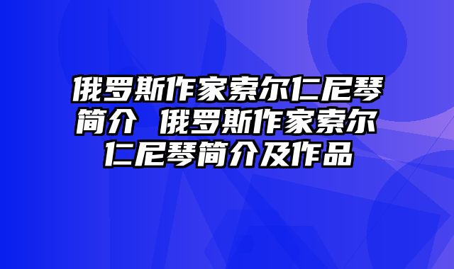 俄罗斯作家索尔仁尼琴简介 俄罗斯作家索尔仁尼琴简介及作品
