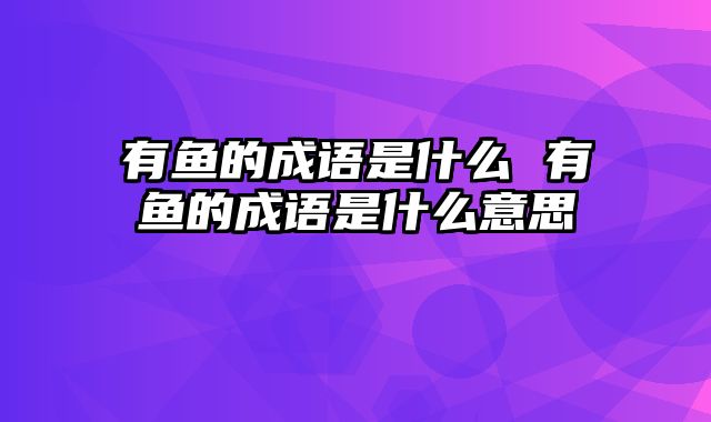 有鱼的成语是什么 有鱼的成语是什么意思
