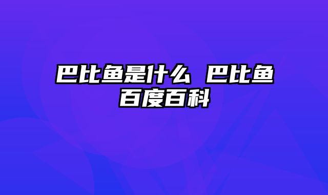 巴比鱼是什么 巴比鱼百度百科