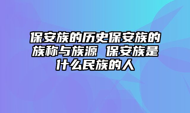 保安族的历史保安族的族称与族源 保安族是什么民族的人