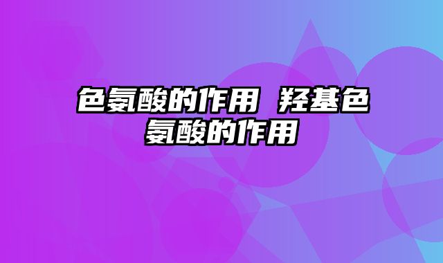 色氨酸的作用 羟基色氨酸的作用