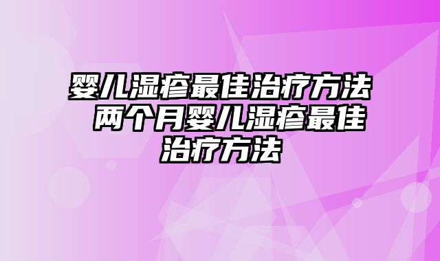 婴儿湿疹最佳治疗方法 两个月婴儿湿疹最佳治疗方法