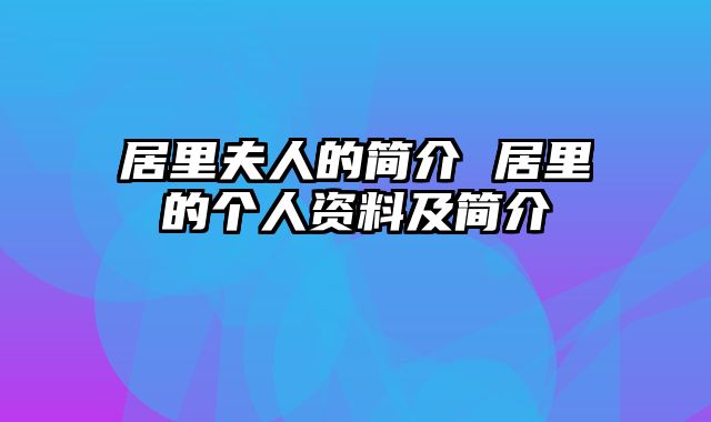 居里夫人的简介 居里的个人资料及简介