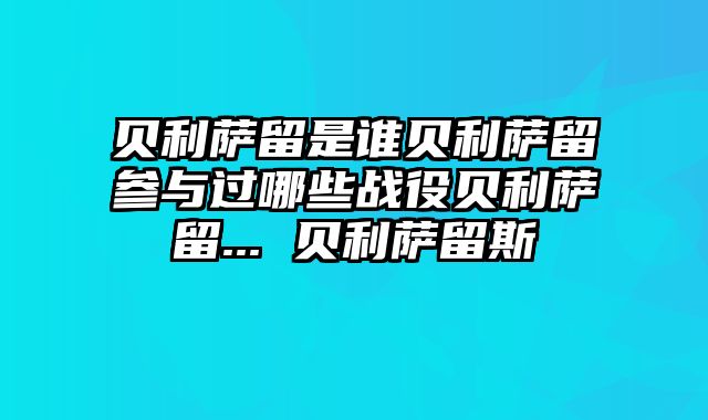 贝利萨留是谁贝利萨留参与过哪些战役贝利萨留... 贝利萨留斯