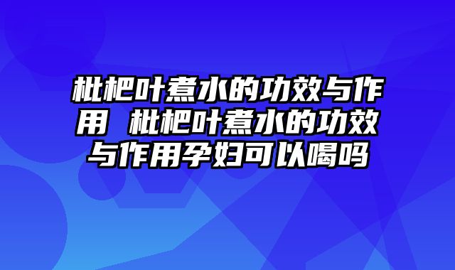 枇杷叶煮水的功效与作用 枇杷叶煮水的功效与作用孕妇可以喝吗