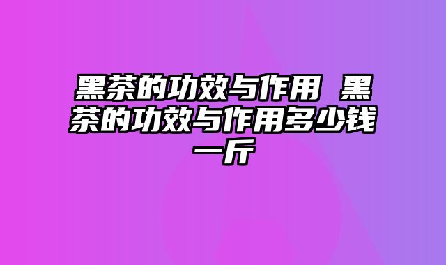 黑茶的功效与作用 黑茶的功效与作用多少钱一斤