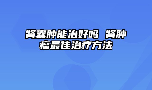 肾囊肿能治好吗 肾肿瘤最佳治疗方法