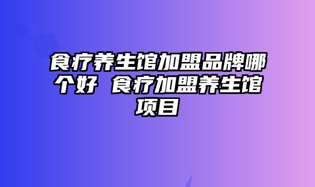 食疗养生馆加盟品牌哪个好 食疗加盟养生馆项目