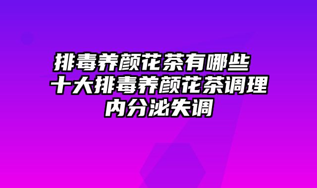 排毒养颜花茶有哪些 十大排毒养颜花茶调理内分泌失调
