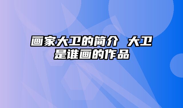 画家大卫的简介 大卫是谁画的作品