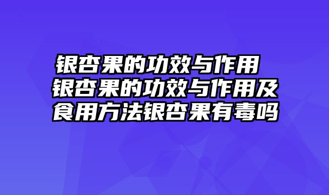 银杏果的功效与作用 银杏果的功效与作用及食用方法银杏果有毒吗