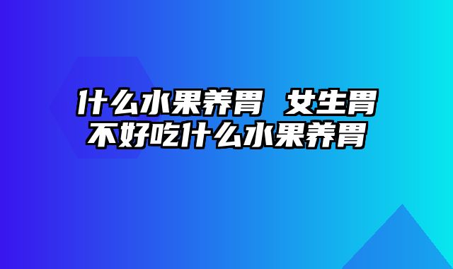 什么水果养胃 女生胃不好吃什么水果养胃