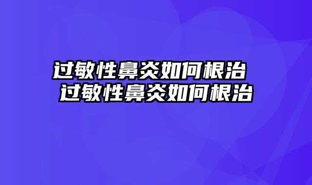 过敏性鼻炎如何根治 过敏性鼻炎如何根治