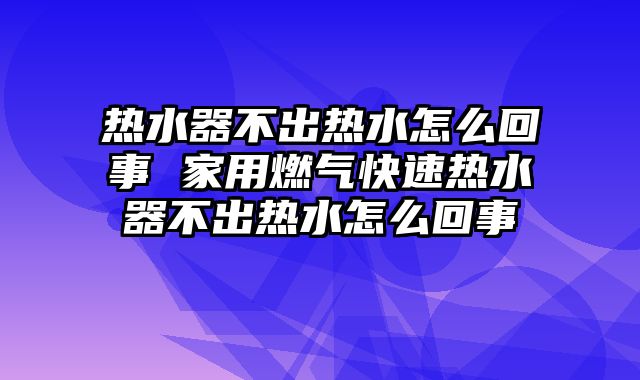 热水器不出热水怎么回事 家用燃气快速热水器不出热水怎么回事