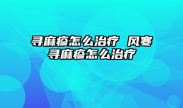寻麻疹怎么治疗 风寒寻麻疹怎么治疗