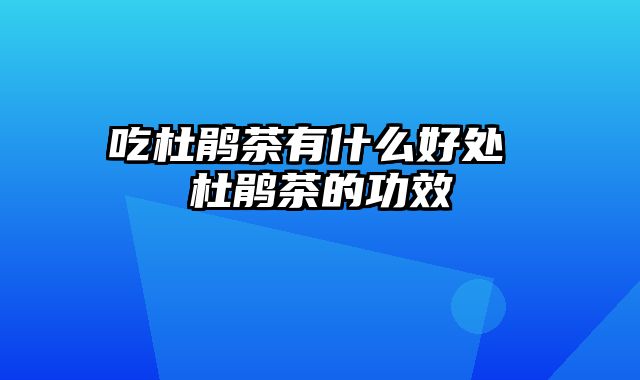 吃杜鹃茶有什么好处 杜鹃茶的功效