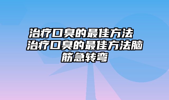 治疗口臭的最佳方法 治疗口臭的最佳方法脑筋急转弯