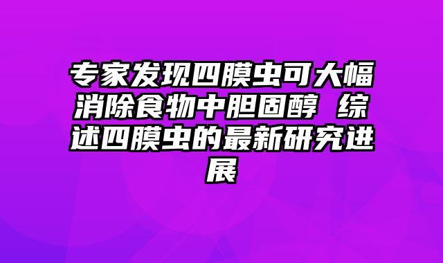 专家发现四膜虫可大幅消除食物中胆固醇 综述四膜虫的最新研究进展