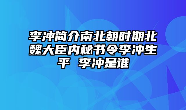 李冲简介南北朝时期北魏大臣内秘书令李冲生平 李冲是谁
