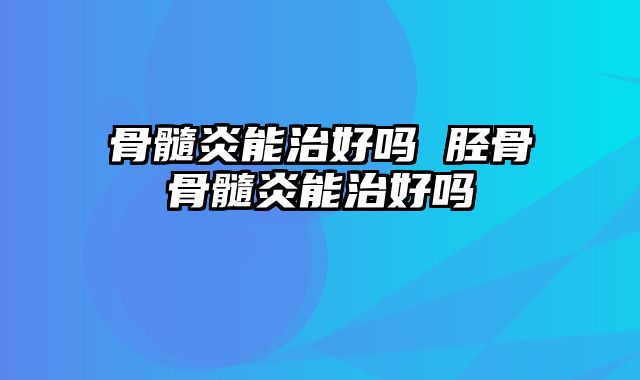 骨髓炎能治好吗 胫骨骨髓炎能治好吗