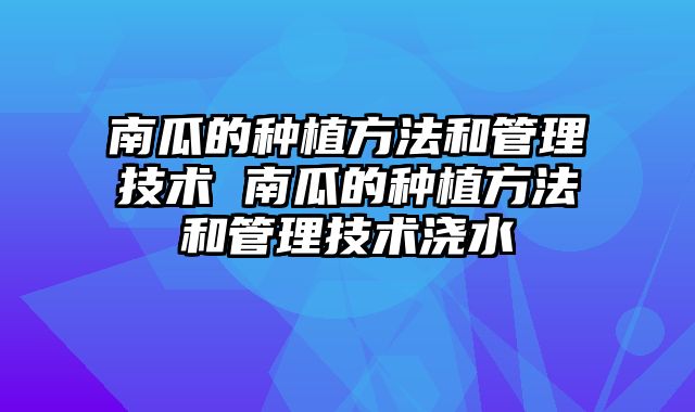 南瓜的种植方法和管理技术 南瓜的种植方法和管理技术浇水