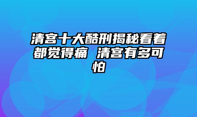 清宫十大酷刑揭秘看着都觉得痛 清宫有多可怕