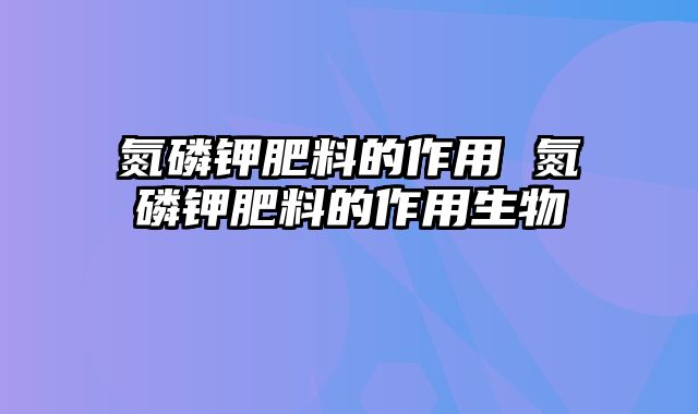 氮磷钾肥料的作用 氮磷钾肥料的作用生物