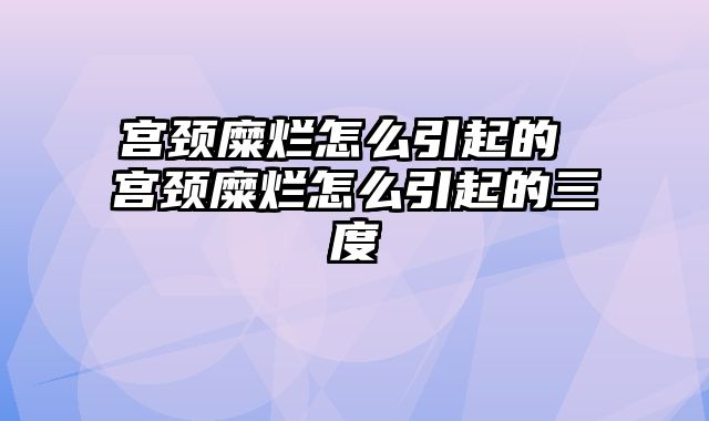 宫颈糜烂怎么引起的 宫颈糜烂怎么引起的三度