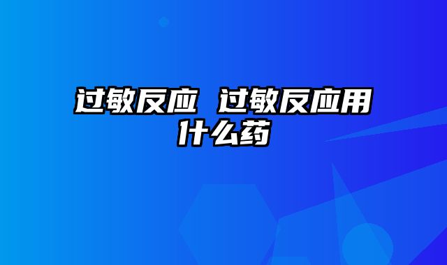 过敏反应 过敏反应用什么药