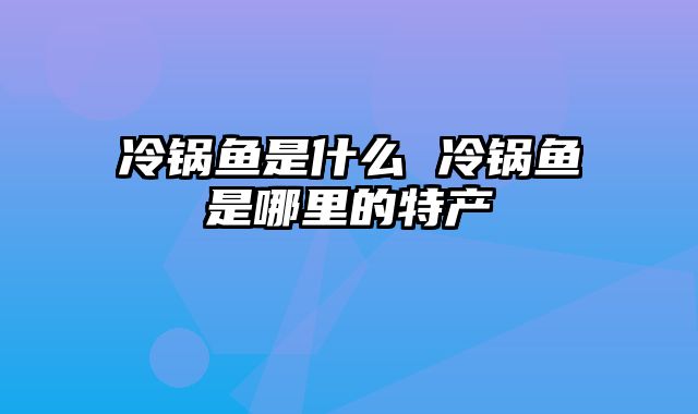 冷锅鱼是什么 冷锅鱼是哪里的特产