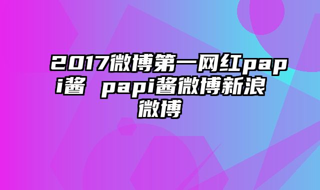 2017微博第一网红papi酱 papi酱微博新浪微博