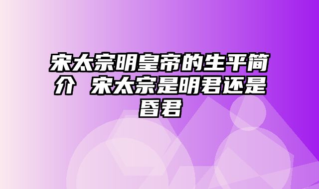 宋太宗明皇帝的生平简介 宋太宗是明君还是昏君