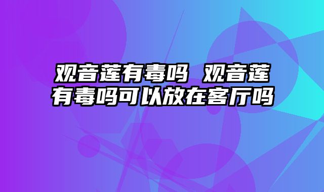 观音莲有毒吗 观音莲有毒吗可以放在客厅吗