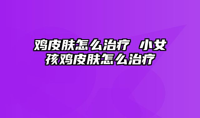 鸡皮肤怎么治疗 小女孩鸡皮肤怎么治疗